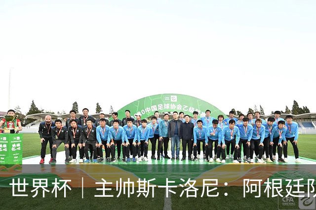 世界杯｜主帅斯卡洛尼：阿根廷队不自大也不自卑