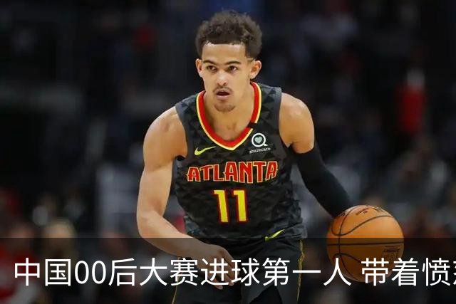 中国00后大赛进球第一人 带着愤怒坚忍他成长了！