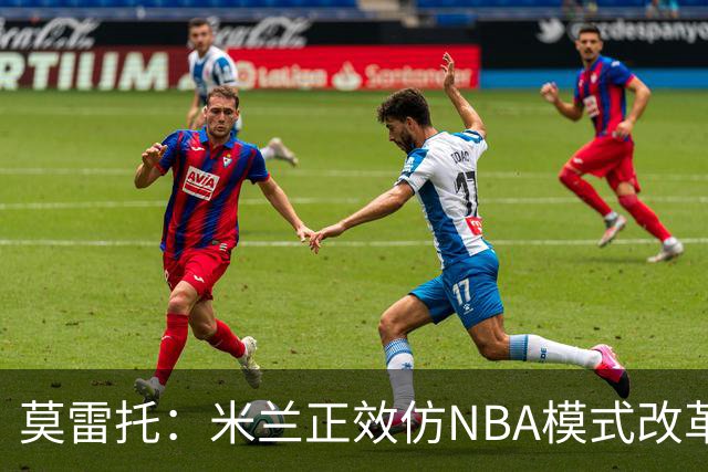 莫雷托：米兰正效仿NBA模式改革，希望创建类似NBA的组织管理结构